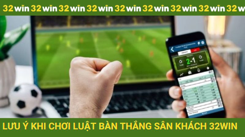 Lưu ý quan trọng khi chơi luật bàn thắng sân khách tại 32win